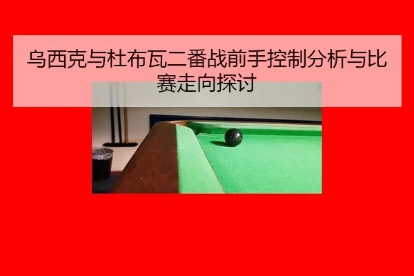 乌西克与杜布瓦二番战前手控制分析与比赛走向探讨（MKSports）
